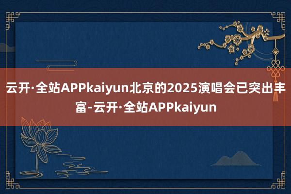 云开·全站APPkaiyun北京的2025演唱会已突出丰富-云开·全站APPkaiyun