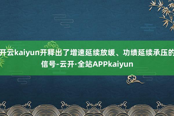 开云kaiyun开释出了增速延续放缓、功绩延续承压的信号-云开·全站APPkaiyun