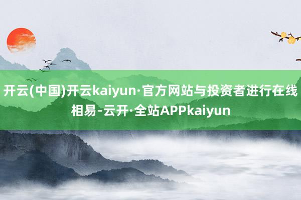 开云(中国)开云kaiyun·官方网站与投资者进行在线相易-云开·全站APPkaiyun
