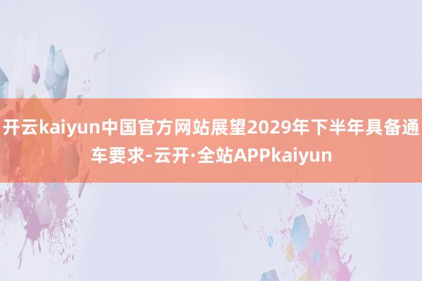 开云kaiyun中国官方网站展望2029年下半年具备通车要求-云开·全站APPkaiyun